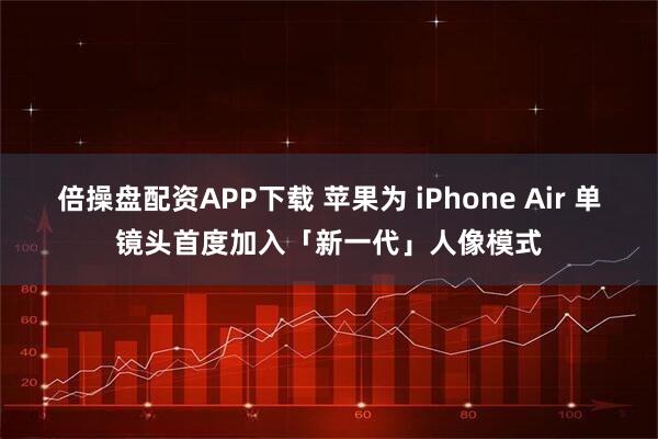 倍操盘配资APP下载 苹果为 iPhone Air 单镜头首度加入「新一代」人像模式