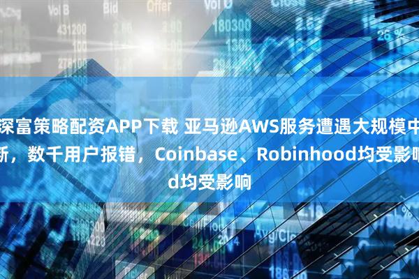 深富策略配资APP下载 亚马逊AWS服务遭遇大规模中断，数千用户报错，Coinbase、Robinhood均受影响