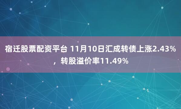 宿迁股票配资平台 11月10日汇成转债上涨2.43%，转股溢价率11.49%