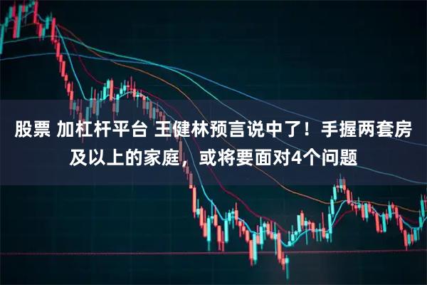 股票 加杠杆平台 王健林预言说中了！手握两套房及以上的家庭，或将要面对4个问题