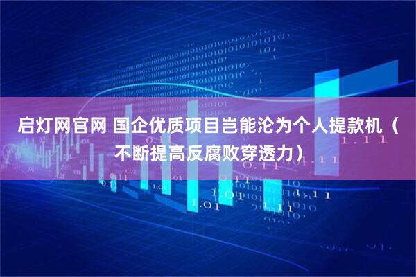 启灯网官网 国企优质项目岂能沦为个人提款机（不断提高反腐败穿透力）