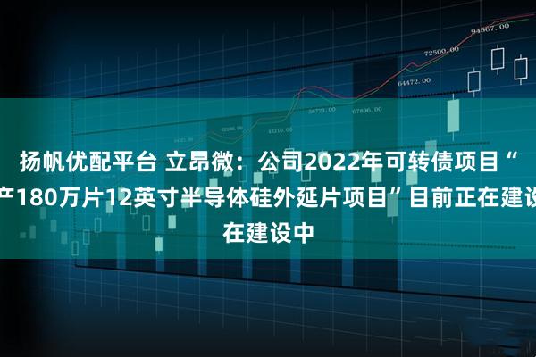 扬帆优配平台 立昂微：公司2022年可转债项目“年产180万片12英寸半导体硅外延片项目”目前正在建设中