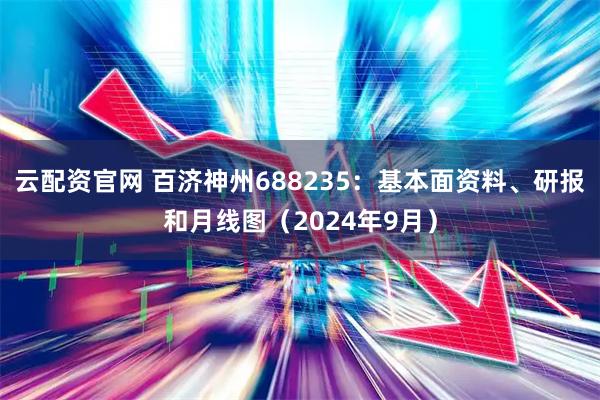 云配资官网 百济神州688235：基本面资料、研报和月线图（2024年9月）