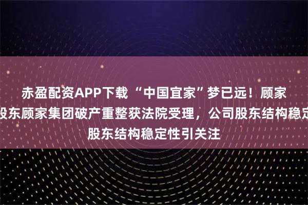 赤盈配资APP下载 “中国宜家”梦已远！顾家家居创始股东顾家集团破产重整获法院受理，公司股东结构稳定性引关注