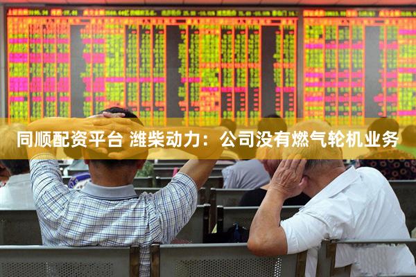 同顺配资平台 潍柴动力：公司没有燃气轮机业务