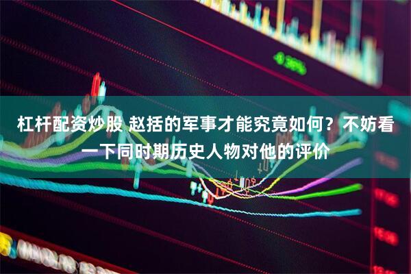杠杆配资炒股 赵括的军事才能究竟如何？不妨看一下同时期历史人物对他的评价