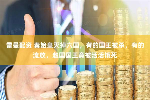 雷曼配资 秦始皇灭掉六国，有的国王被杀，有的流放，赵国国王竟被活活饿死
