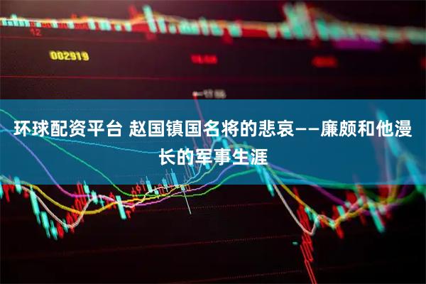 环球配资平台 赵国镇国名将的悲哀——廉颇和他漫长的军事生涯