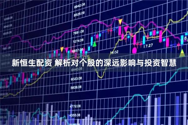 新恒生配资 解析对个股的深远影响与投资智慧