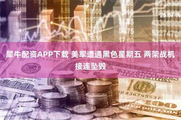 犀牛配资APP下载 美军遭遇黑色星期五 两架战机接连坠毁