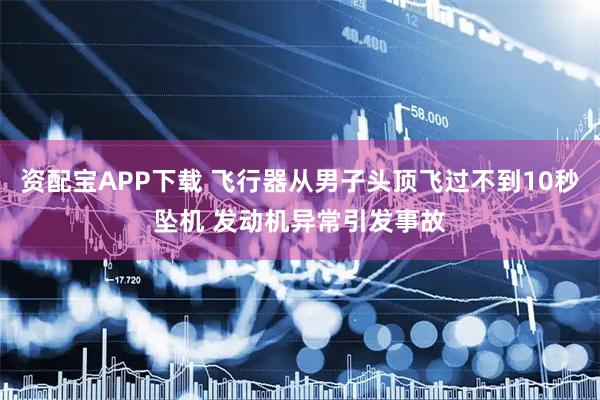 资配宝APP下载 飞行器从男子头顶飞过不到10秒坠机 发动机异常引发事故