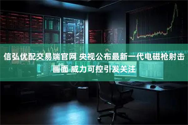 信弘优配交易端官网 央视公布最新一代电磁枪射击画面 威力可控引发关注