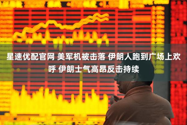 星速优配官网 美军机被击落 伊朗人跑到广场上欢呼 伊朗士气高昂反击持续