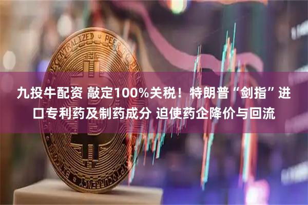 九投牛配资 敲定100%关税！特朗普“剑指”进口专利药及制药成分 迫使药企降价与回流