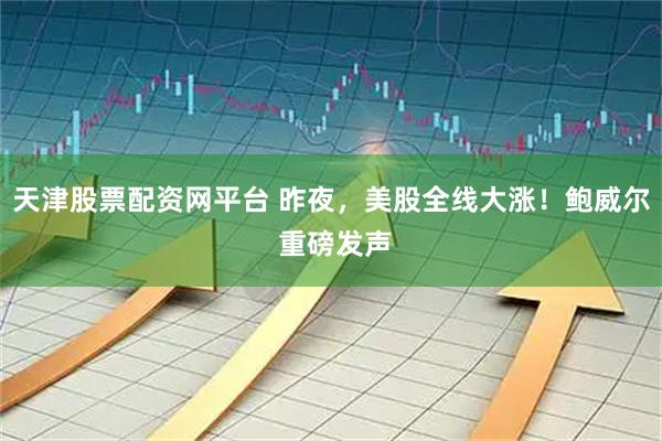 天津股票配资网平台 昨夜，美股全线大涨！鲍威尔 重磅发声