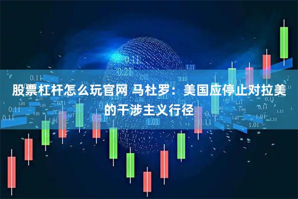 股票杠杆怎么玩官网 马杜罗：美国应停止对拉美的干涉主义行径