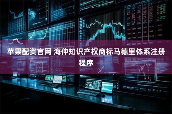 苹果配资官网 海仲知识产权商标马德里体系注册程序