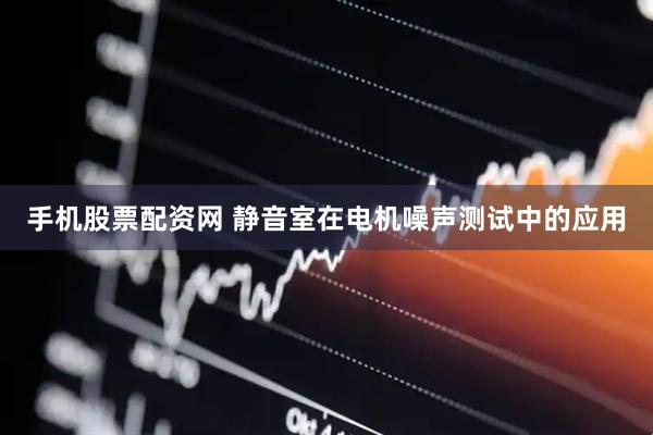手机股票配资网 静音室在电机噪声测试中的应用