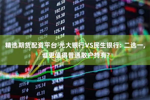 精选期货配资平台 光大银行VS民生银行: 二选一, 谁更值得普通散户持有?