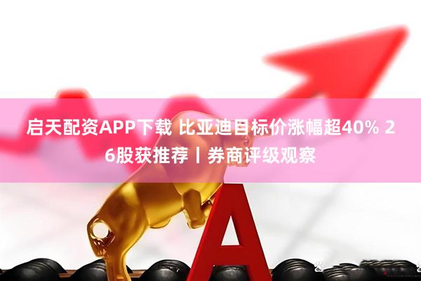 启天配资APP下载 比亚迪目标价涨幅超40% 26股获推荐丨券商评级观察