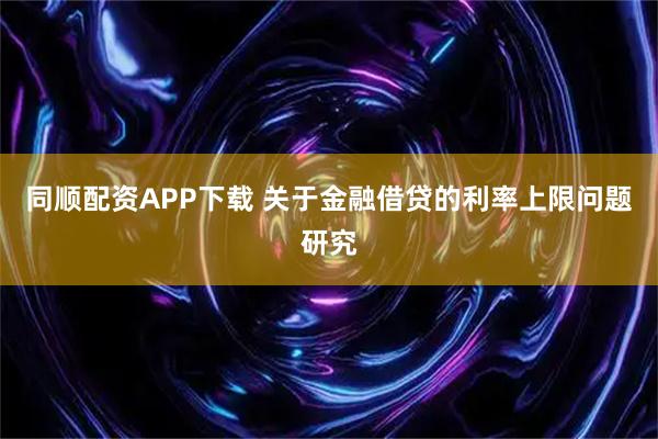 同顺配资APP下载 关于金融借贷的利率上限问题研究