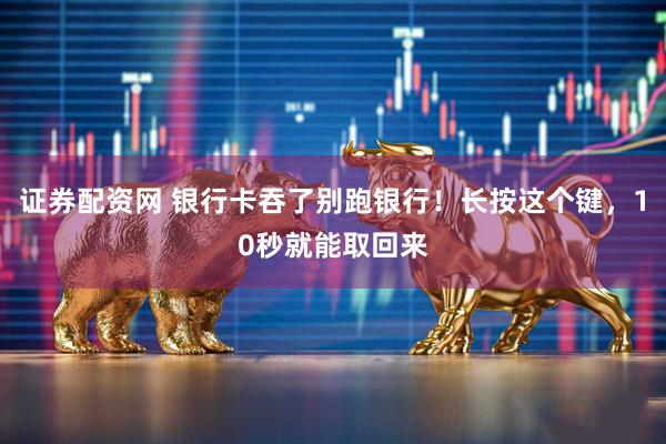 证券配资网 银行卡吞了别跑银行！长按这个键，10秒就能取回来