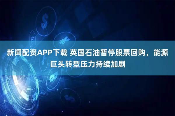 新闻配资APP下载 英国石油暂停股票回购，能源巨头转型压力持续加剧