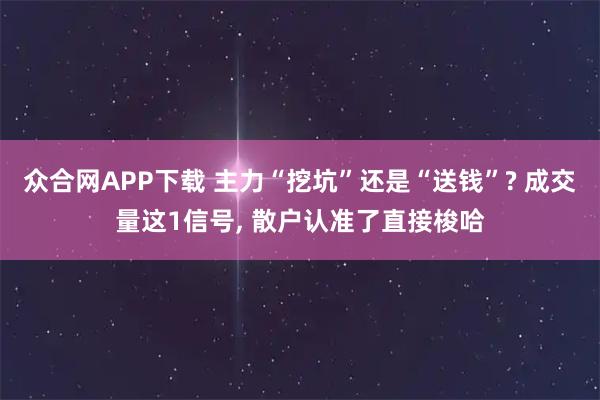 众合网APP下载 主力“挖坑”还是“送钱”? 成交量这1信号, 散户认准了直接梭哈