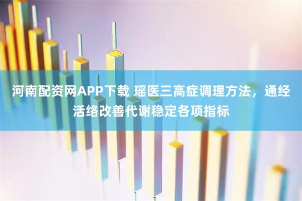 河南配资网APP下载 瑶医三高症调理方法，通经活络改善代谢稳定各项指标