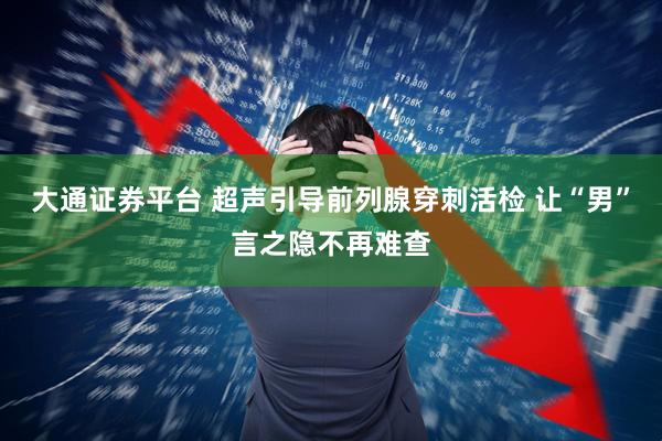大通证券平台 超声引导前列腺穿刺活检 让“男”言之隐不再难查