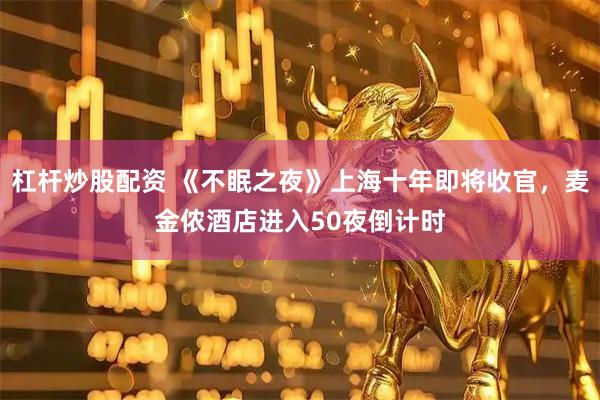 杠杆炒股配资 《不眠之夜》上海十年即将收官，麦金侬酒店进入50夜倒计时