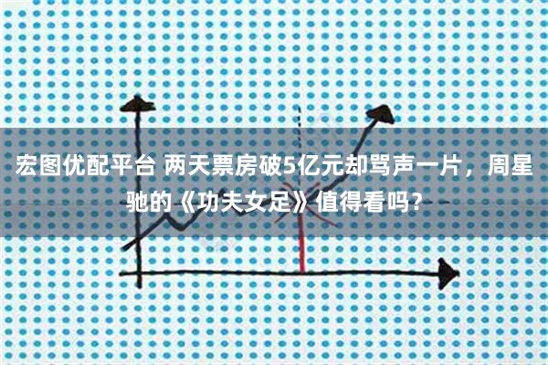 宏图优配平台 两天票房破5亿元却骂声一片，周星驰的《功夫女足》值得看吗？