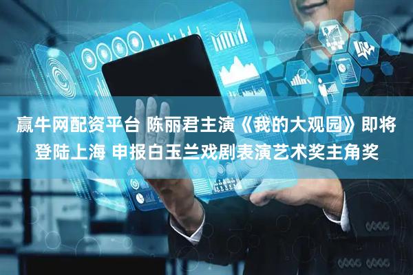 赢牛网配资平台 陈丽君主演《我的大观园》即将登陆上海 申报白玉兰戏剧表演艺术奖主角奖
