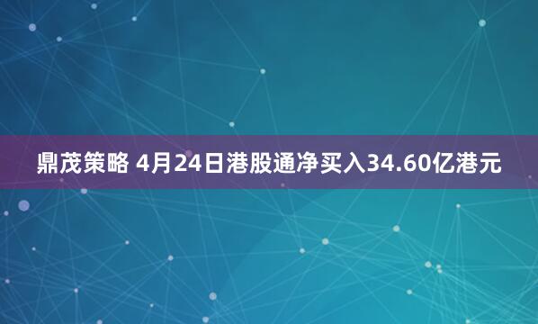鼎茂策略 4月24日港股通净买入34.60亿港元
