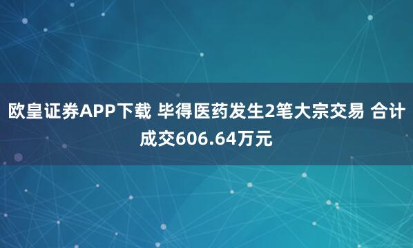 欧皇证券APP下载 毕得医药发生2笔大宗交易 合计成交606.64万元