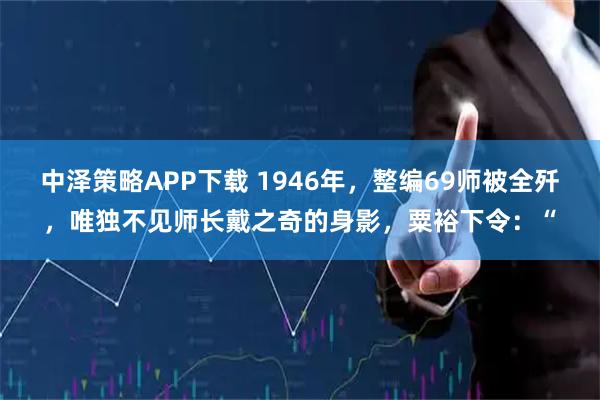 中泽策略APP下载 1946年，整编69师被全歼，唯独不见师长戴之奇的身影，粟裕下令：“