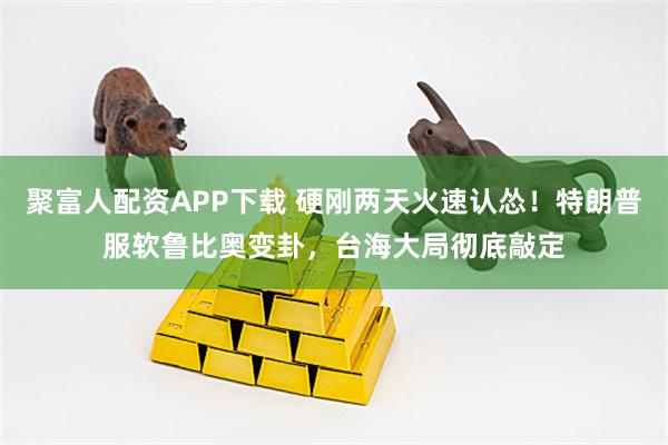 聚富人配资APP下载 硬刚两天火速认怂！特朗普服软鲁比奥变卦，台海大局彻底敲定
