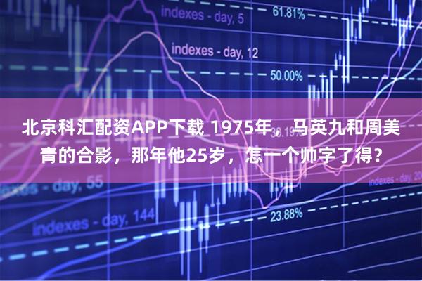 北京科汇配资APP下载 1975年，马英九和周美青的合影，那年他25岁，怎一个帅字了得？