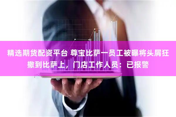 精选期货配资平台 尊宝比萨一员工被曝将头屑狂撒到比萨上，门店工作人员：已报警