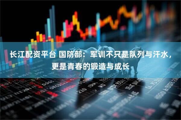 长江配资平台 国防部：军训不只是队列与汗水，更是青春的锻造与成长