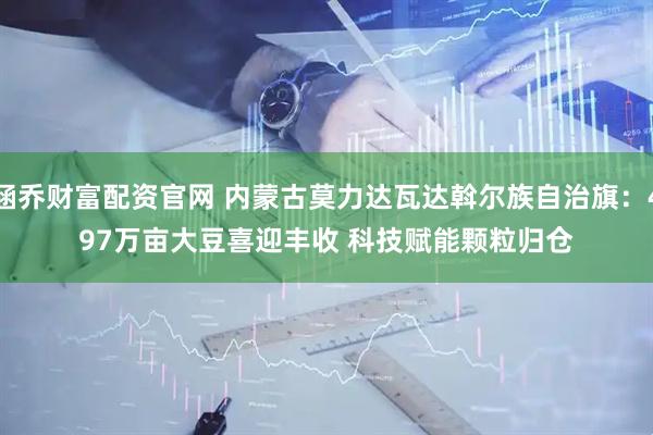涵乔财富配资官网 内蒙古莫力达瓦达斡尔族自治旗：497万亩大豆喜迎丰收 科技赋能颗粒归仓