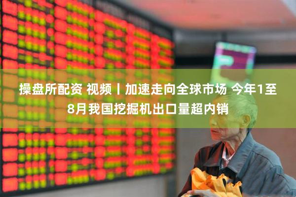 操盘所配资 视频丨加速走向全球市场 今年1至8月我国挖掘机出口量超内销