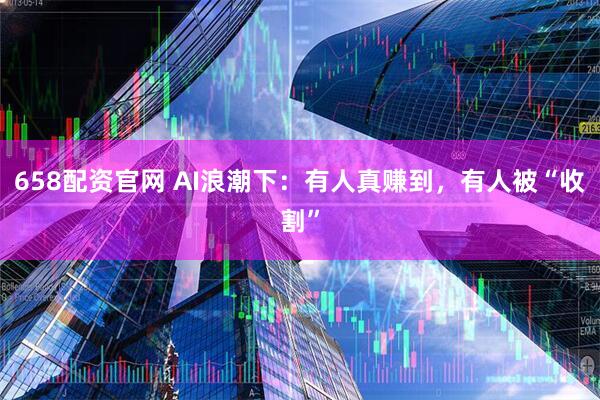 658配资官网 AI浪潮下：有人真赚到，有人被“收割”