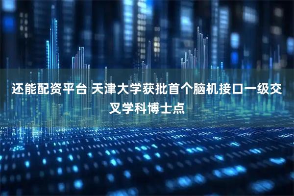 还能配资平台 天津大学获批首个脑机接口一级交叉学科博士点